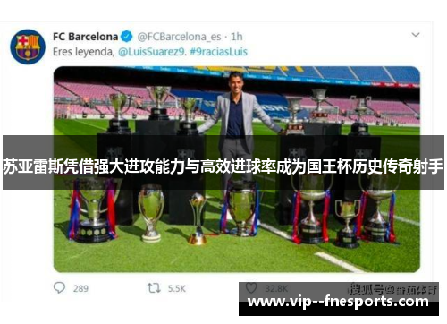 苏亚雷斯凭借强大进攻能力与高效进球率成为国王杯历史传奇射手 苏亚雷斯凭借强大进攻能力与高效进球率成为国王杯历史传奇射手
