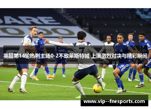 英超第14轮热刺主场0-2不敌莱斯特城 上演激烈对决与精彩瞬间 英超第14轮热刺主场0-2不敌莱斯特城 上演激烈对决与精彩瞬间