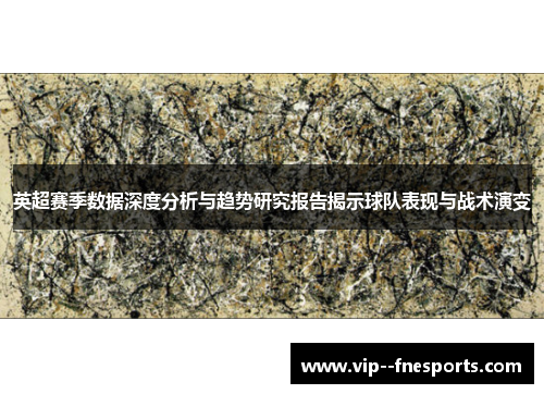 英超赛季数据深度分析与趋势研究报告揭示球队表现与战术演变