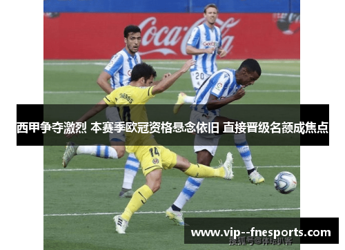 西甲争夺激烈 本赛季欧冠资格悬念依旧 直接晋级名额成焦点 西甲争夺激烈 本赛季欧冠资格悬念依旧 直接晋级名额成焦点