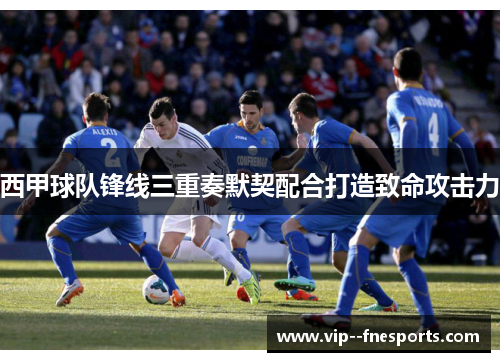 西甲球队锋线三重奏默契配合打造致命攻击力