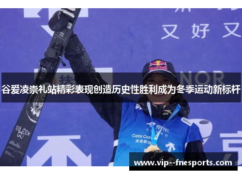 谷爱凌崇礼站精彩表现创造历史性胜利成为冬季运动新标杆