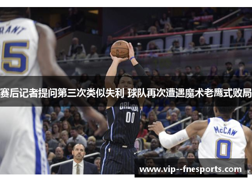赛后记者提问第三次类似失利 球队再次遭遇魔术老鹰式败局 赛后记者提问第三次类似失利 球队再次遭遇魔术老鹰式败局