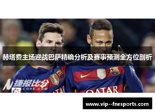 赫塔费主场迎战巴萨精确分析及赛事预测全方位剖析 赫塔费主场迎战巴萨精确分析及赛事预测全方位剖析