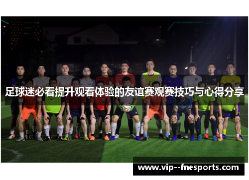 足球迷必看提升观看体验的友谊赛观赛技巧与心得分享