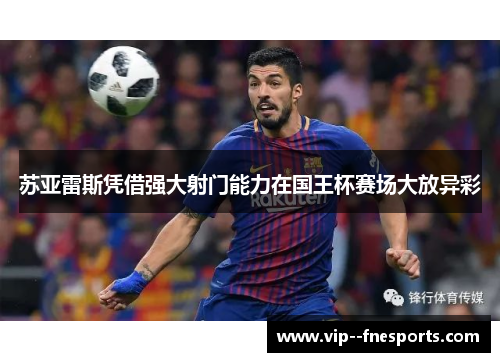 苏亚雷斯凭借强大射门能力在国王杯赛场大放异彩 苏亚雷斯凭借强大射门能力在国王杯赛场大放异彩