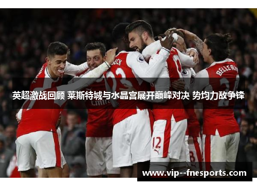 英超激战回顾 莱斯特城与水晶宫展开巅峰对决 势均力敌争锋 英超激战回顾 莱斯特城与水晶宫展开巅峰对决 势均力敌争锋