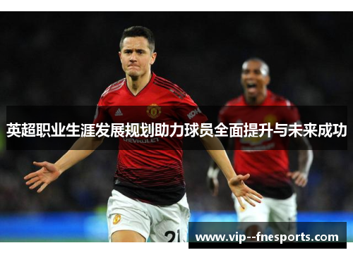 英超职业生涯发展规划助力球员全面提升与未来成功 英超职业生涯发展规划助力球员全面提升与未来成功