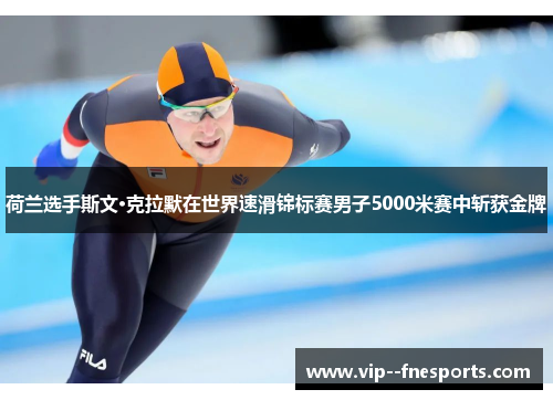 荷兰选手斯文·克拉默在世界速滑锦标赛男子5000米赛中斩获金牌 荷兰选手斯文·克拉默在世界速滑锦标赛男子5000米赛中斩获金牌