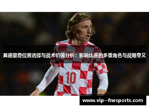 莫德里奇位置选择与战术价值分析:影响比赛的多重角色与战略意义 莫德里奇位置选择与战术价值分析:影响比赛的多重角色与战略意义