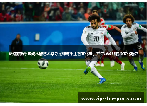 萨拉赫携手传统木雕艺术举办足球与手工艺文化展，推广埃及非物质文化遗产