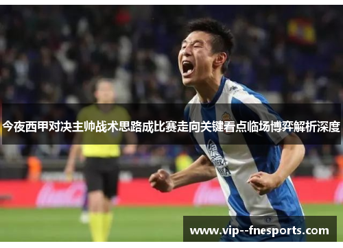 今夜西甲对决主帅战术思路成比赛走向关键看点临场博弈解析深度