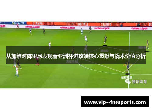 从加维对阵里昂表现看亚洲杯进攻端核心贡献与战术价值分析