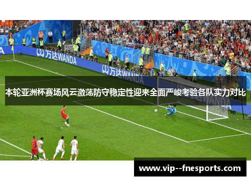 本轮亚洲杯赛场风云激荡防守稳定性迎来全面严峻考验各队实力对比