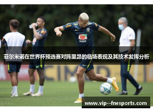 菲尔米诺在世界杯预选赛对阵里昂的临场表现及其技术发挥分析 菲尔米诺在世界杯预选赛对阵里昂的临场表现及其技术发挥分析
