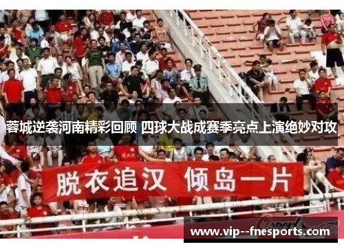 蓉城逆袭河南精彩回顾 四球大战成赛季亮点上演绝妙对攻 蓉城逆袭河南精彩回顾 四球大战成赛季亮点上演绝妙对攻