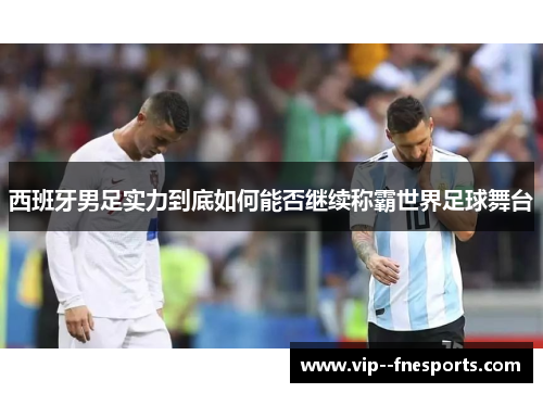 西班牙男足实力到底如何能否继续称霸世界足球舞台 西班牙男足实力到底如何能否继续称霸世界足球舞台