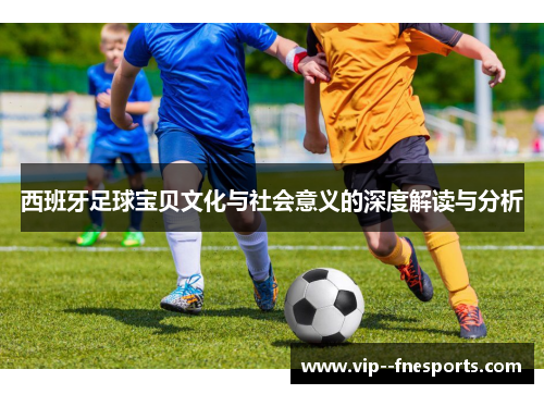 西班牙足球宝贝文化与社会意义的深度解读与分析 西班牙足球宝贝文化与社会意义的深度解读与分析