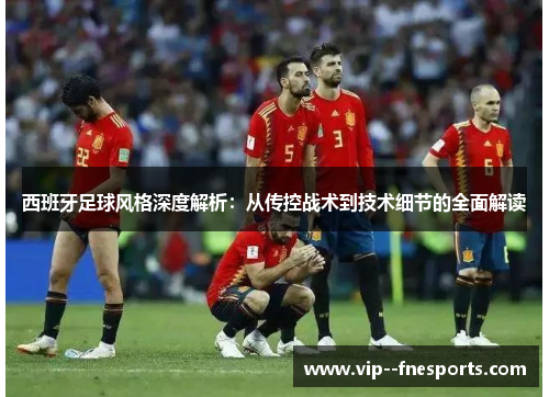 西班牙足球风格深度解析:从传控战术到技术细节的全面解读 西班牙足球风格深度解析:从传控战术到技术细节的全面解读