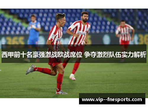 西甲前十名豪强激战欧战席位 争夺激烈队伍实力解析 西甲前十名豪强激战欧战席位 争夺激烈队伍实力解析