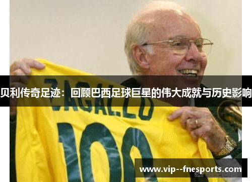 贝利传奇足迹:回顾巴西足球巨星的伟大成就与历史影响 贝利传奇足迹:回顾巴西足球巨星的伟大成就与历史影响