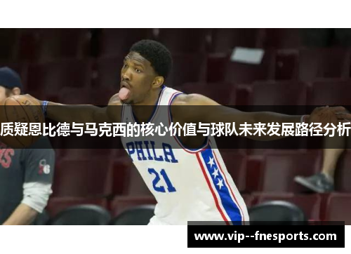 质疑恩比德与马克西的核心价值与球队未来发展路径分析 质疑恩比德与马克西的核心价值与球队未来发展路径分析
