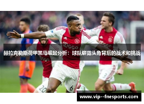 赫拉克勒斯荷甲黑马崛起分析:球队崭露头角背后的战术和挑战 赫拉克勒斯荷甲黑马崛起分析:球队崭露头角背后的战术和挑战