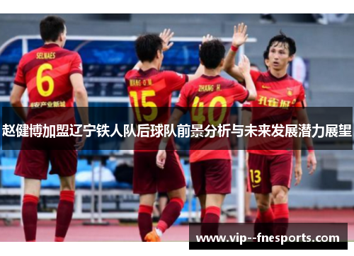 赵健博加盟辽宁铁人队后球队前景分析与未来发展潜力展望 赵健博加盟辽宁铁人队后球队前景分析与未来发展潜力展望