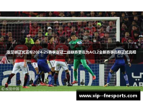 亚足联正式宣布2024-25赛季亚冠二级联赛更名为ACL2全新赛事名称正式亮相 亚足联正式宣布2024-25赛季亚冠二级联赛更名为ACL2全新赛事名称正式亮相
