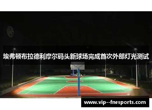 埃弗顿布拉德利摩尔码头新球场完成首次外部灯光测试 埃弗顿布拉德利摩尔码头新球场完成首次外部灯光测试