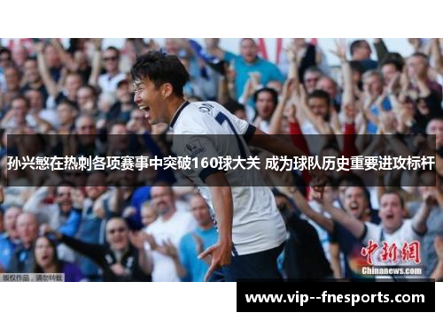 孙兴慜在热刺各项赛事中突破160球大关 成为球队历史重要进攻标杆 孙兴慜在热刺各项赛事中突破160球大关 成为球队历史重要进攻标杆