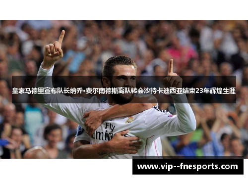 皇家马德里宣布队长纳乔·费尔南德斯离队转会沙特卡迪西亚结束23年辉煌生涯