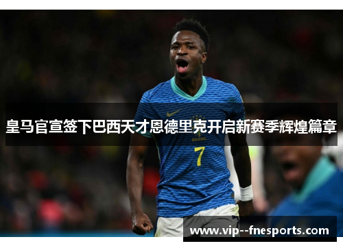 皇马官宣签下巴西天才恩德里克开启新赛季辉煌篇章