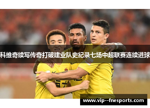 科维奇续写传奇打破建业队史纪录七场中超联赛连续进球 科维奇续写传奇打破建业队史纪录七场中超联赛连续进球