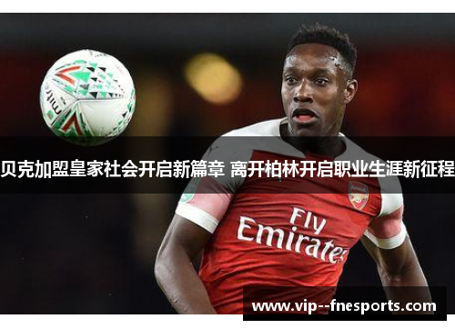 贝克加盟皇家社会开启新篇章 离开柏林开启职业生涯新征程 贝克加盟皇家社会开启新篇章 离开柏林开启职业生涯新征程