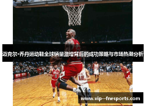 迈克尔·乔丹运动鞋全球销量激增背后的成功策略与市场热潮分析