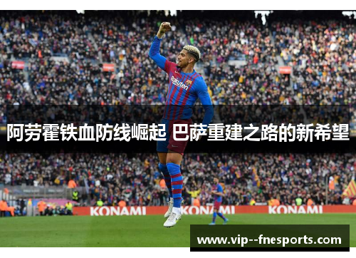 阿劳霍铁血防线崛起 巴萨重建之路的新希望