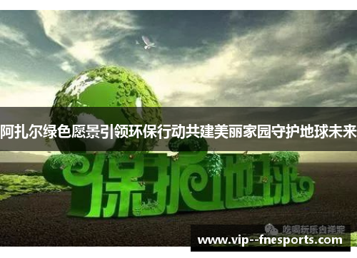 阿扎尔绿色愿景引领环保行动共建美丽家园守护地球未来