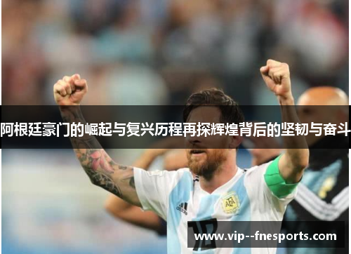 阿根廷豪门的崛起与复兴历程再探辉煌背后的坚韧与奋斗