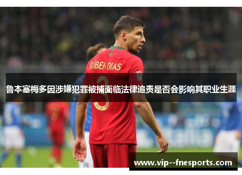 鲁本塞梅多因涉嫌犯罪被捕面临法律追责是否会影响其职业生涯 鲁本塞梅多因涉嫌犯罪被捕面临法律追责是否会影响其职业生涯