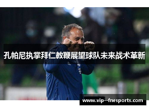 孔帕尼执掌拜仁教鞭展望球队未来战术革新 孔帕尼执掌拜仁教鞭展望球队未来战术革新