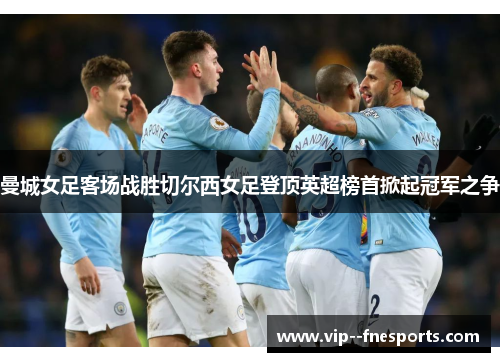 曼城女足客场战胜切尔西女足登顶英超榜首掀起冠军之争 曼城女足客场战胜切尔西女足登顶英超榜首掀起冠军之争