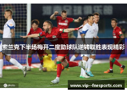 索兰克下半场梅开二度助球队逆转取胜表现精彩 索兰克下半场梅开二度助球队逆转取胜表现精彩