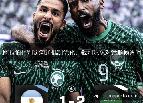 阿拉伯杯判罚沟通机制优化,裁判球队对话顺畅透明 阿拉伯杯判罚沟通机制优化,裁判球队对话顺畅透明