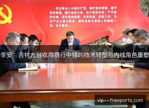李安:吉林九台农商银行中锋的技术转型与内线角色重塑 李安:吉林九台农商银行中锋的技术转型与内线角色重塑