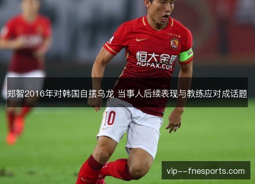 郑智2016年对韩国自摆乌龙 当事人后续表现与教练应对成话题